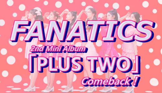 【FANATICS】2ndミニアルバム「PLUS TWO」をリリースしてカムバック